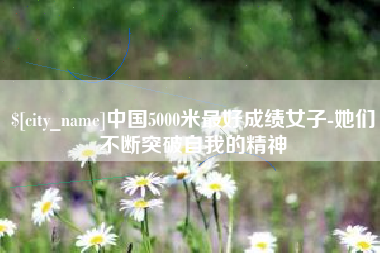 河南中国5000米最好成绩女子-她们不断突破自我的精神