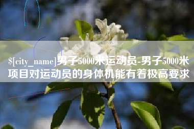 河南男子5000米运动员-男子5000米项目对运动员的身体机能有着极高要求