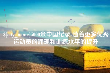 河南5000米中国纪录-随着更多优秀运动员的涌现和训练水平的提升