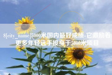 河南5000米国内最好成绩-它激励着更多年轻选手投身于5000米项目