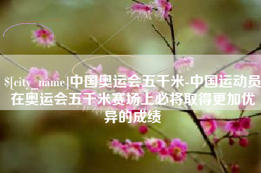 河南中国奥运会五千米-中国运动员在奥运会五千米赛场上必将取得更加优异的成绩