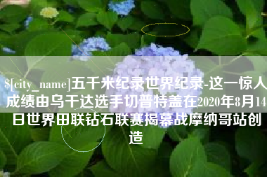 河南五千米纪录世界纪录-这一惊人成绩由乌干达选手切普特盖在2020年8月14日世界田联钻石联赛揭幕战摩纳哥站创造