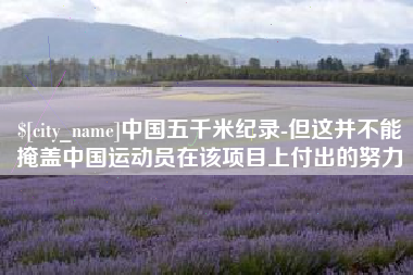 河南中国五千米纪录-但这并不能掩盖中国运动员在该项目上付出的努力