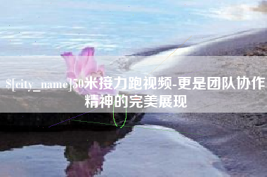 河南50米接力跑视频-更是团队协作精神的完美展现