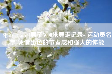 河南男子5000米竞走记录-[运动员名字]凭借出色的节奏感和强大的体能