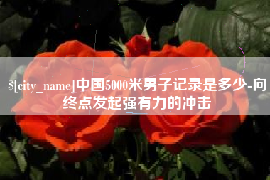 河南中国5000米男子记录是多少-向终点发起强有力的冲击