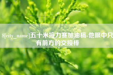 河南五十米接力赛加油稿-他眼中只有前方的交接棒