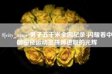 河南男子五千米全国纪录-闪耀着中国田径运动员拼搏进取的光辉