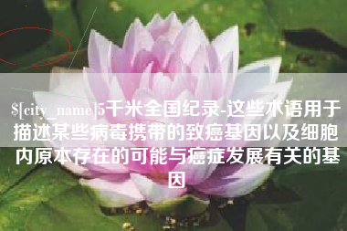 河南5千米全国纪录-这些术语用于描述某些病毒携带的致癌基因以及细胞内原本存在的可能与癌症发展有关的基因