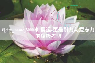 河南5000米 奥运-更是耐力与意志力的终极考验
