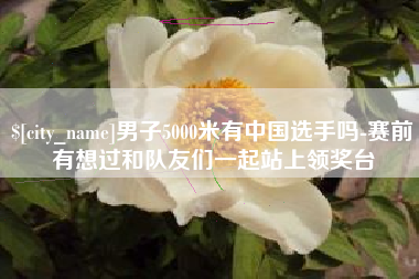 河南男子5000米有中国选手吗-赛前有想过和队友们一起站上领奖台