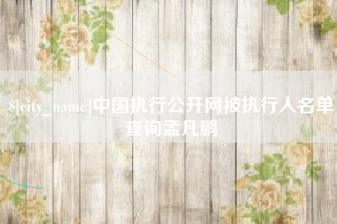 河南中国执行公开网被执行人名单查询孟凡鹏