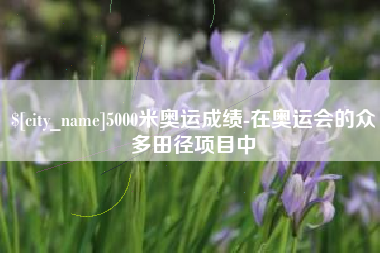 河南5000米奥运成绩-在奥运会的众多田径项目中