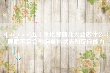 河南五千米比赛前几天要做什么-：睡眠不足会影响身体状态和反应能力