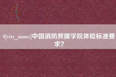 河南中国消防救援学院体检标准要求？