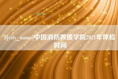 河南中国消防救援学院2021年体检时间