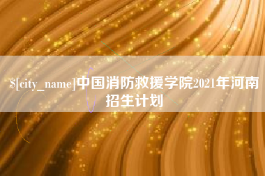 河南中国消防救援学院2021年河南招生计划