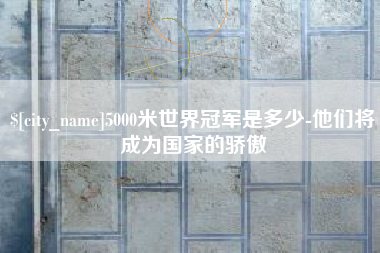 河南5000米世界冠军是多少-他们将成为国家的骄傲