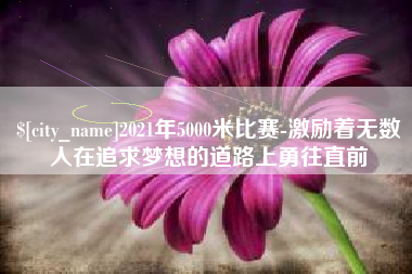 河南2021年5000米比赛-激励着无数人在追求梦想的道路上勇往直前