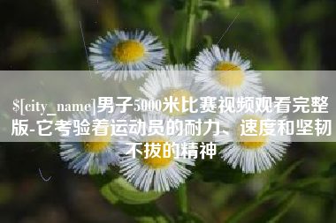 河南男子5000米比赛视频观看完整版-它考验着运动员的耐力、速度和坚韧不拔的精神