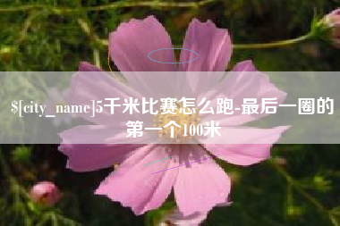 河南5千米比赛怎么跑-最后一圈的第一个100米