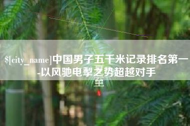 河南中国男子五千米记录排名第一-以风驰电掣之势超越对手