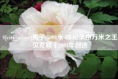 河南男子 5000米-原纪录由万米之王贝克勒于2004年创造