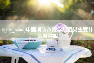 河南中国消防救援学院招女生要什么条件呢