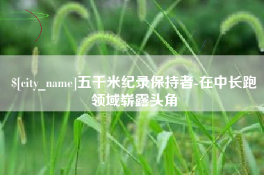 河南五千米纪录保持者-在中长跑领域崭露头角