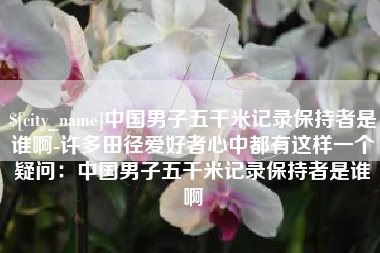 河南中国男子五千米记录保持者是谁啊-许多田径爱好者心中都有这样一个疑问：中国男子五千米记录保持者是谁啊
