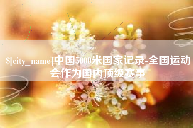 河南中国5000米国家记录-全国运动会作为国内顶级赛事