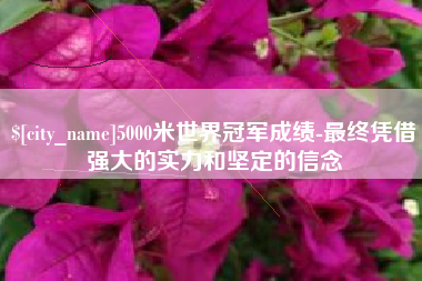 河南5000米世界冠军成绩-最终凭借强大的实力和坚定的信念