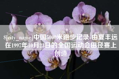河南中国5000米跑步记录-由夏丰远在1997年10月23日的全国运动会田径赛上创造