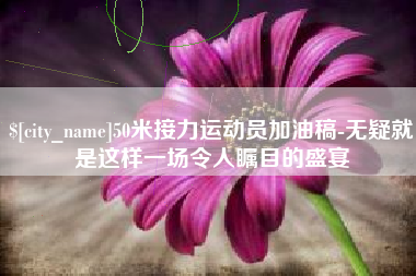 河南50米接力运动员加油稿-无疑就是这样一场令人瞩目的盛宴