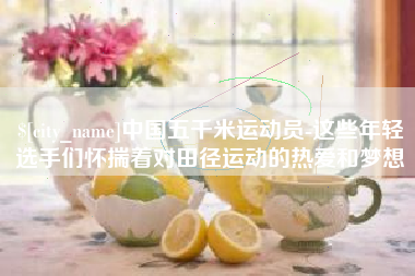 河南中国五千米运动员-这些年轻选手们怀揣着对田径运动的热爱和梦想