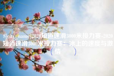 河南2020短道速滑3000米接力赛-2020短道速滑3000米接力赛：冰上的速度与激情