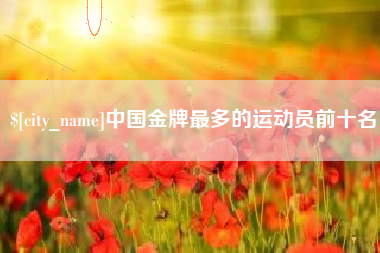 河南中国金牌最多的运动员前十名