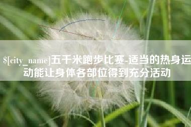 河南五千米跑步比赛-适当的热身运动能让身体各部位得到充分活动