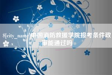 河南中国消防救援学院报考条件政审能通过吗