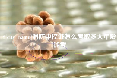 河南消防中控证怎么考取多大年龄能考